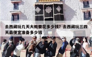 去西藏玩几天大概要花多少钱？去西藏玩三四天最便宜准备多少钱