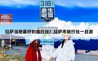拉萨当地最好的旅行社？拉萨市旅行社一日游