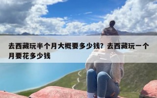 去西藏玩半个月大概要多少钱？去西藏玩一个月要花多少钱