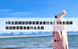 9月去西藏旅游都需要准备什么？9月去西藏旅游都需要准备什么东西