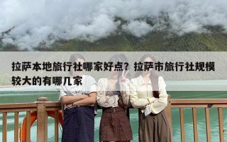 拉萨本地旅行社哪家好点？拉萨市旅行社规模较大的有哪几家