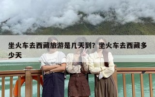 坐火车去西藏旅游是几天到？坐火车去西藏多少天