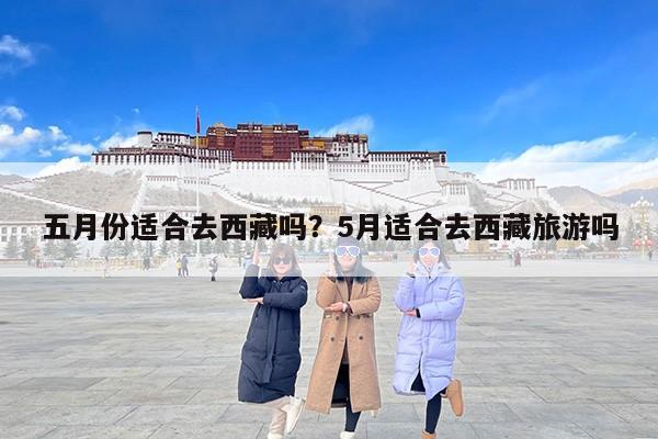 五月份适合去西藏吗？5月适合去西藏旅游吗-第1张图片