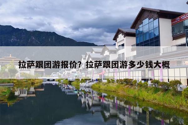拉萨跟团游报价？拉萨跟团游多少钱大概-第1张图片