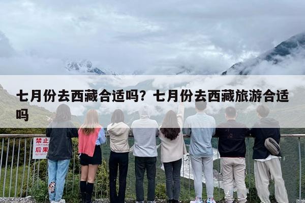 七月份去西藏合适吗？七月份去西藏旅游合适吗-第1张图片