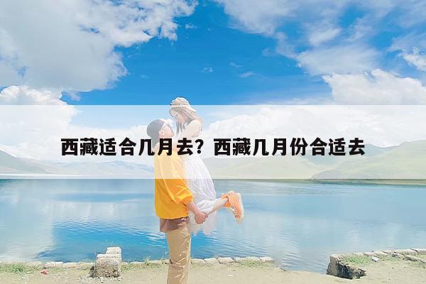 西藏适合几月去？西藏几月份合适去-第1张图片