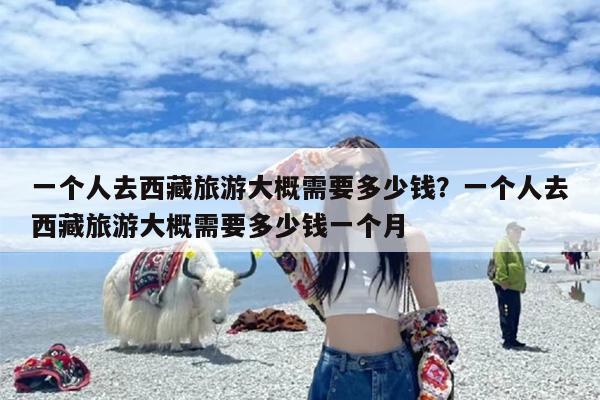 一个人去西藏旅游大概需要多少钱？一个人去西藏旅游大概需要多少钱一个月-第1张图片