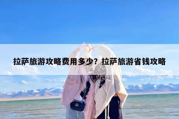 拉萨旅游攻略费用多少？拉萨旅游省钱攻略-第1张图片