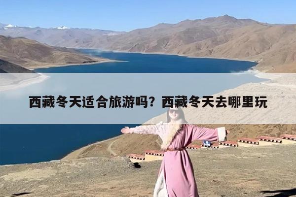 西藏冬天适合旅游吗？西藏冬天去哪里玩-第1张图片