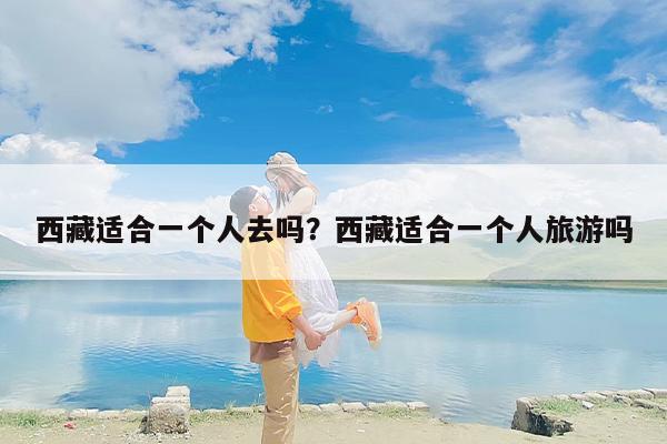 西藏适合一个人去吗？西藏适合一个人旅游吗-第1张图片