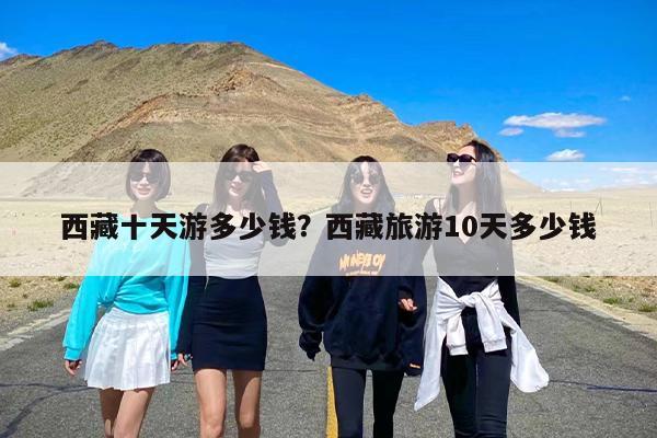 西藏十天游多少钱？西藏旅游10天多少钱-第1张图片