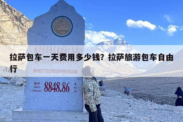 拉萨包车一天费用多少钱？拉萨旅游包车自由行-第1张图片