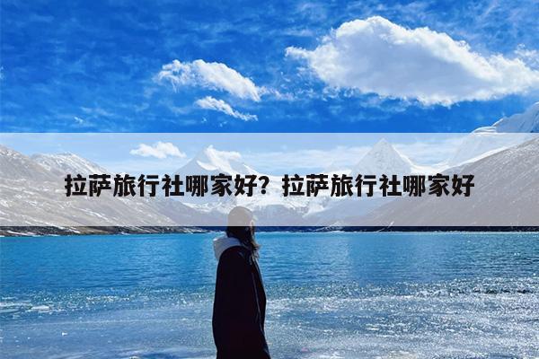 拉萨旅行社哪家好？拉萨旅行社哪家好-第1张图片