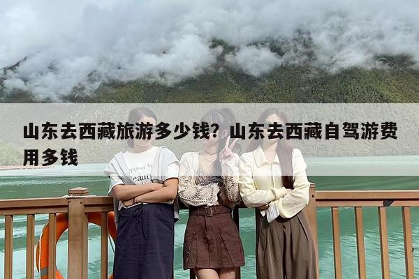 山东去西藏旅游多少钱？山东去西藏自驾游费用多钱-第1张图片