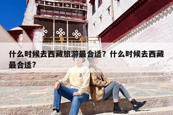 什么时候去西藏旅游最合适？什么时候去西藏最合适?-第1张图片