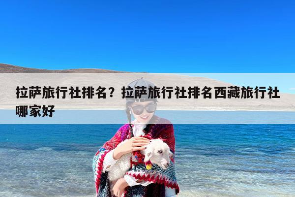 拉萨旅行社排名？拉萨旅行社排名西藏旅行社哪家好-第1张图片