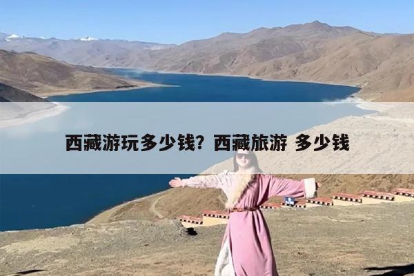 西藏游玩多少钱？西藏旅游 多少钱-第1张图片