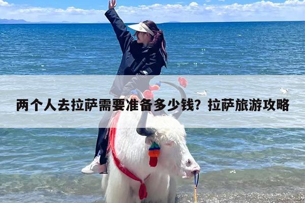 两个人去拉萨需要准备多少钱？拉萨旅游攻略-第1张图片