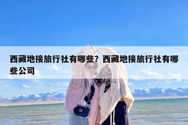 西藏地接旅行社有哪些？西藏地接旅行社有哪些公司-第1张图片