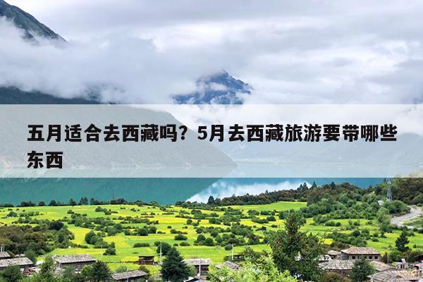 五月适合去西藏吗？5月去西藏旅游要带哪些东西-第1张图片