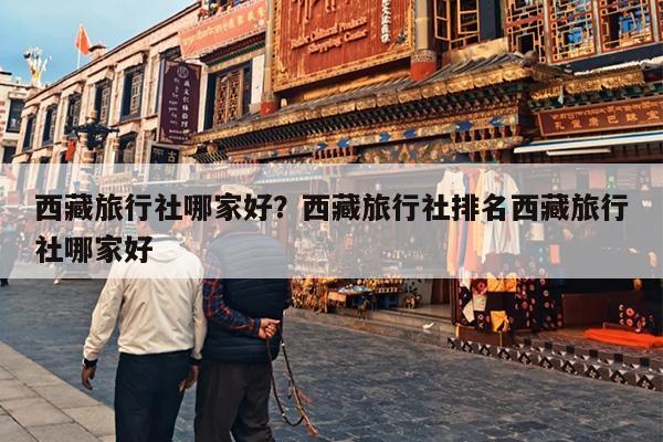 西藏旅行社哪家好？西藏旅行社排名西藏旅行社哪家好-第1张图片