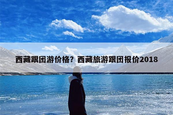 西藏跟团游价格？西藏旅游跟团报价2018-第1张图片