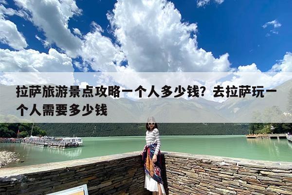 拉萨旅游景点攻略一个人多少钱？去拉萨玩一个人需要多少钱-第1张图片