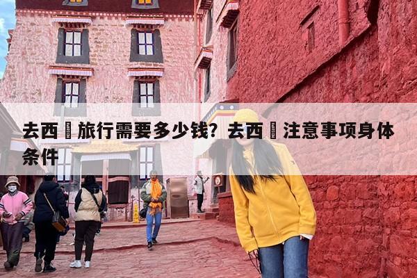 去西蔵旅行需要多少钱？去西蔵注意事项身体条件-第1张图片