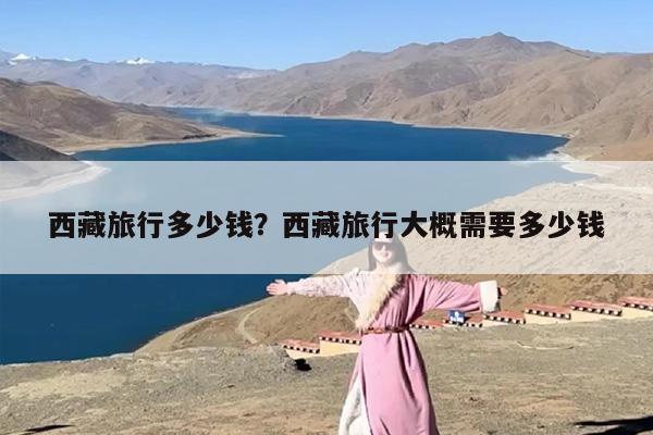 西藏旅行多少钱？西藏旅行大概需要多少钱-第1张图片