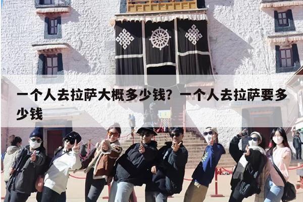 一个人去拉萨大概多少钱？一个人去拉萨要多少钱-第1张图片