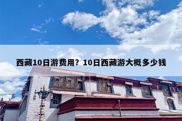 西藏10日游费用？10日西藏游大概多少钱-第1张图片