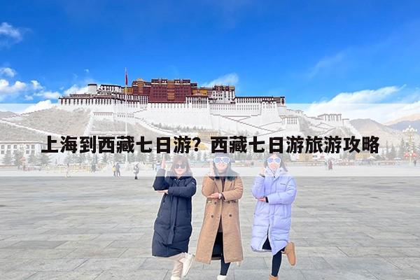 上海到西藏七日游？西藏七日游旅游攻略-第1张图片
