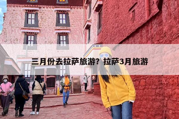 三月份去拉萨旅游？拉萨3月旅游-第1张图片