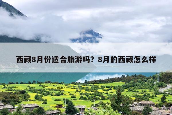 西藏8月份适合旅游吗？8月的西藏怎么样-第1张图片