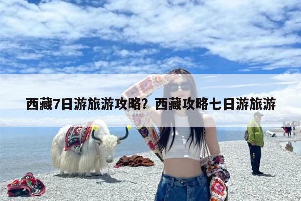 西藏7日游旅游攻略？西藏攻略七日游旅游-第1张图片