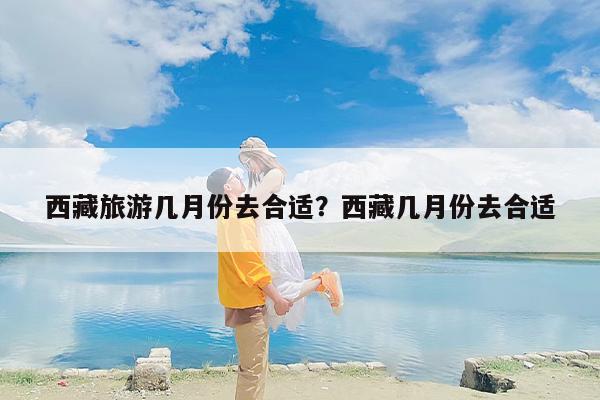 西藏旅游几月份去合适？西藏几月份去合适-第1张图片