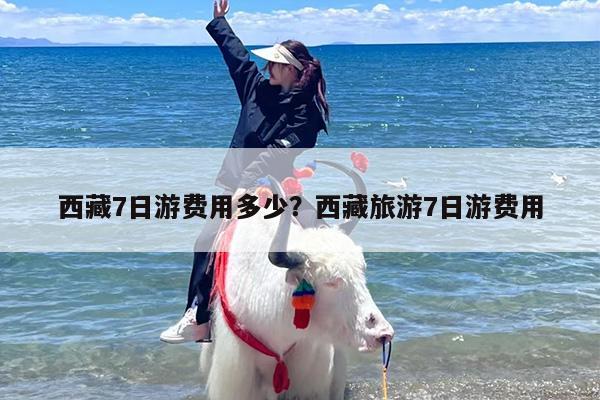 西藏7日游费用多少？西藏旅游7日游费用-第1张图片