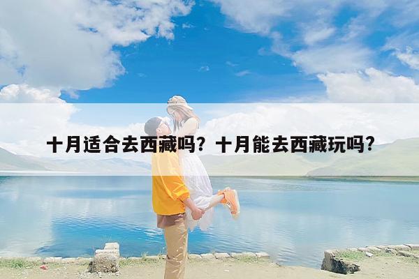十月适合去西藏吗？十月能去西藏玩吗?-第1张图片