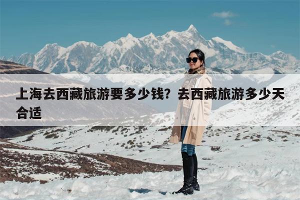 上海去西藏旅游要多少钱？去西藏旅游多少天合适-第1张图片