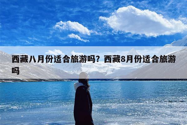 西藏八月份适合旅游吗？西藏8月份适合旅游吗-第1张图片