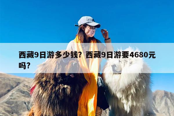 西藏9日游多少钱？西藏9日游要4680元吗?-第1张图片