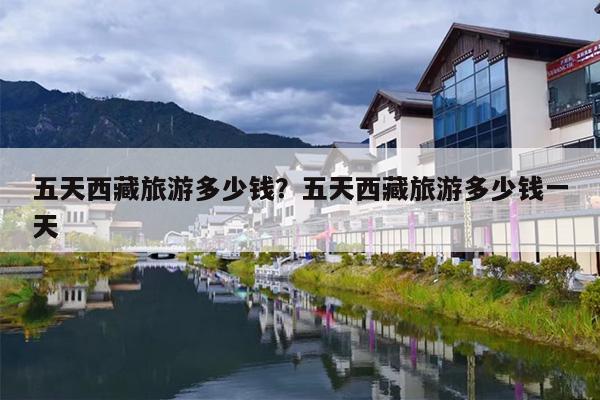 五天西藏旅游多少钱？五天西藏旅游多少钱一天-第1张图片