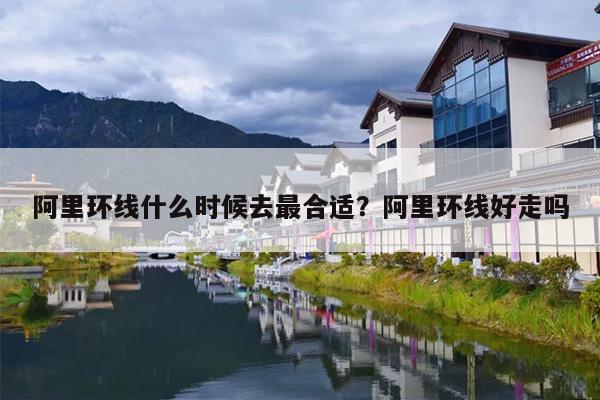 阿里环线什么时候去最合适？阿里环线好走吗-第1张图片