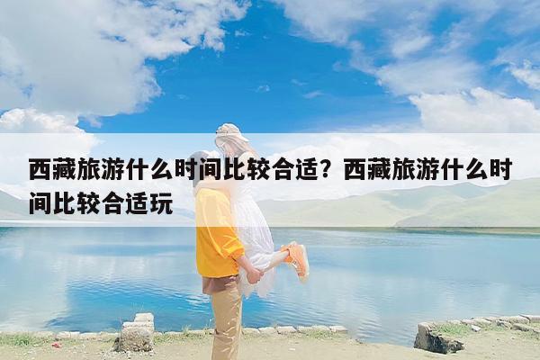 西藏旅游什么时间比较合适？西藏旅游什么时间比较合适玩-第1张图片