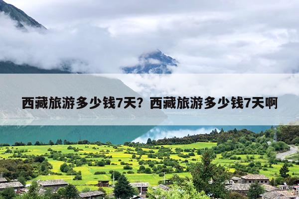 西藏旅游多少钱7天？西藏旅游多少钱7天啊-第1张图片