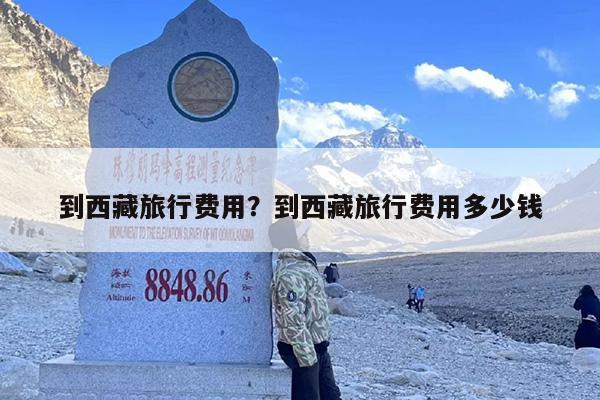 到西藏旅行费用？到西藏旅行费用多少钱-第1张图片