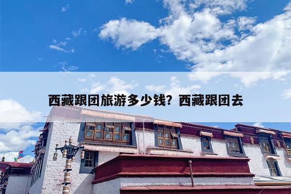 西藏跟团旅游多少钱？西藏跟团去-第1张图片