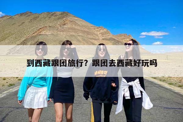 到西藏跟团旅行？跟团去西藏好玩吗-第1张图片