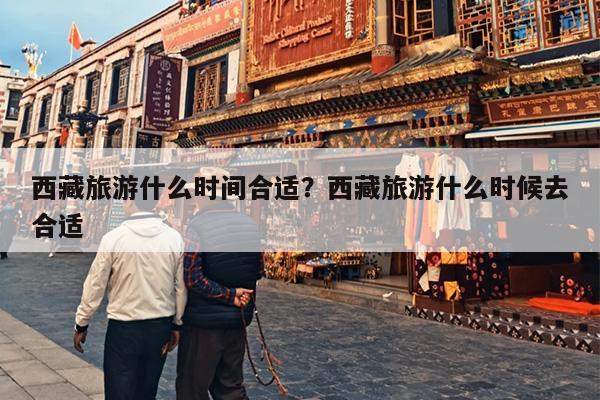 西藏旅游什么时间合适？西藏旅游什么时候去合适-第1张图片