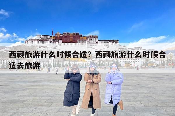 西藏旅游什么时候合适？西藏旅游什么时候合适去旅游-第1张图片